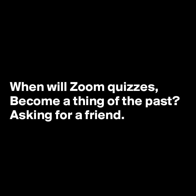 




When will Zoom quizzes,
Become a thing of the past?
Asking for a friend.



