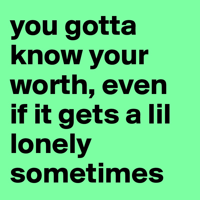 You Gotta Know Your Worth Even If It Gets A Lil Lonely Sometimes Post By Smhfeelz On Boldomatic