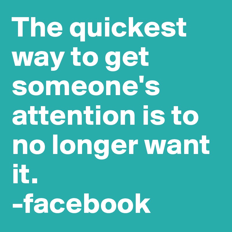 The quickest way to get someone's attention is to no longer want it. 
-facebook