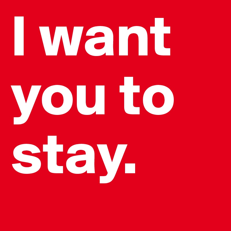 I want you to
stay.