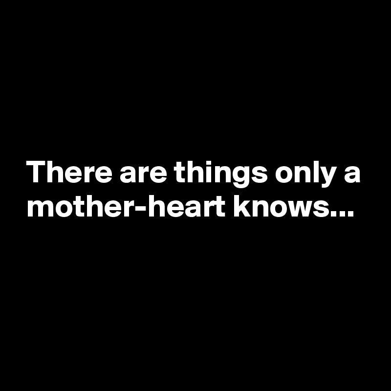 



 There are things only a
 mother-heart knows...



