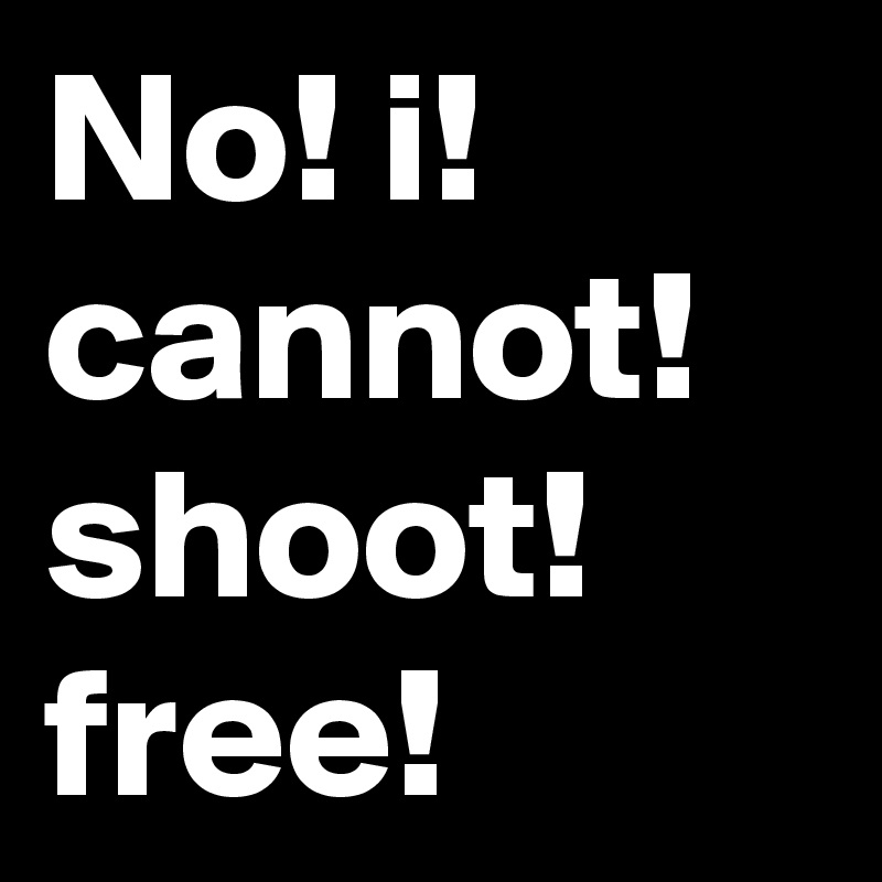 No! i! cannot! shoot! free!