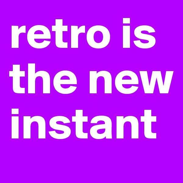 retro is the new instant