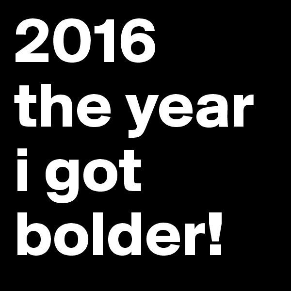 2016
the year i got bolder!