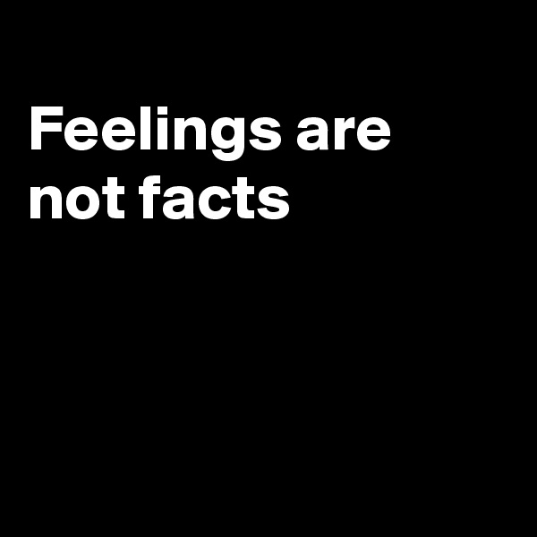 
Feelings are not facts



