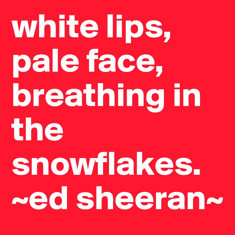 White Lips Pale Face Breathing In Snowflakes white lips, pale face, breathing in the snowflakes. ~ed sheeran~ - Post