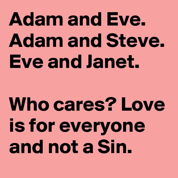 Adam and Eve.
Adam and Steve.
Eve and Janet.

Who cares? Love is for everyone and not a Sin.