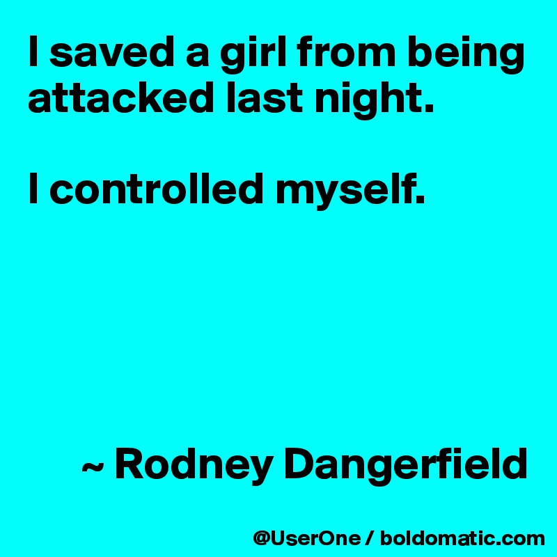 I saved a girl from being attacked last night.

I controlled myself.





      ~ Rodney Dangerfield