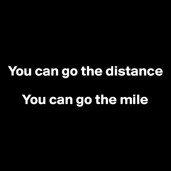 



You can go the distance

     You can go the mile


