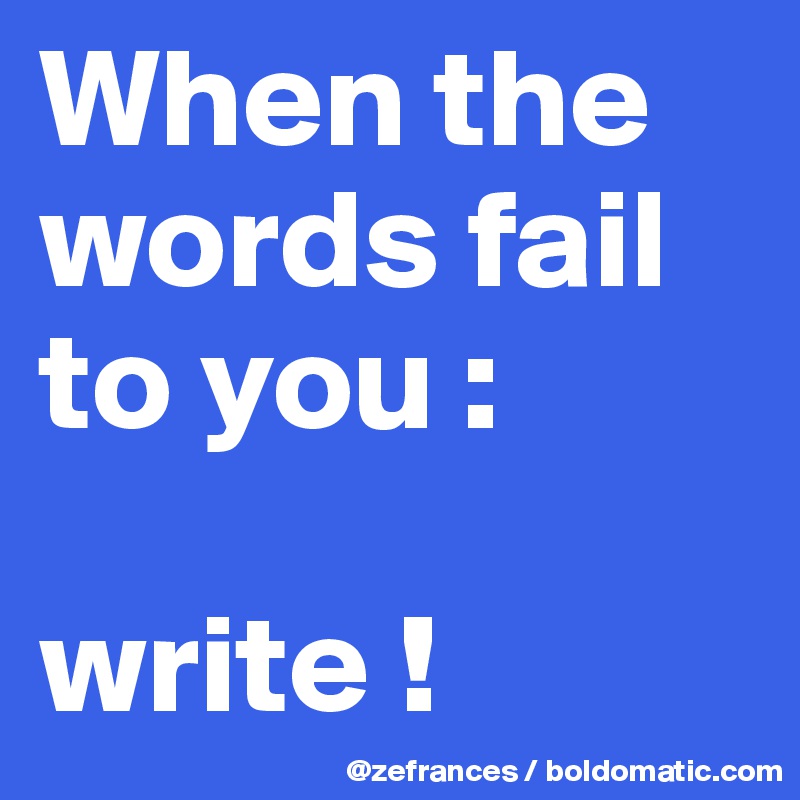 When the words fail to you : 

write !