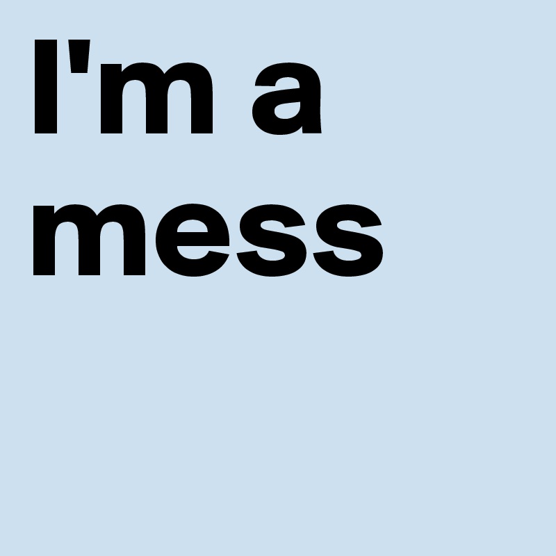 I'm a mess