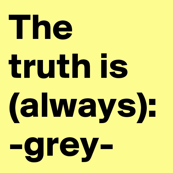 The truth is (always): -grey-