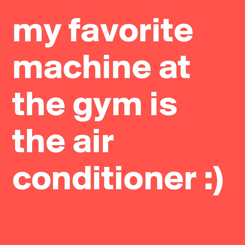 my favorite machine at the gym is the air conditioner :)