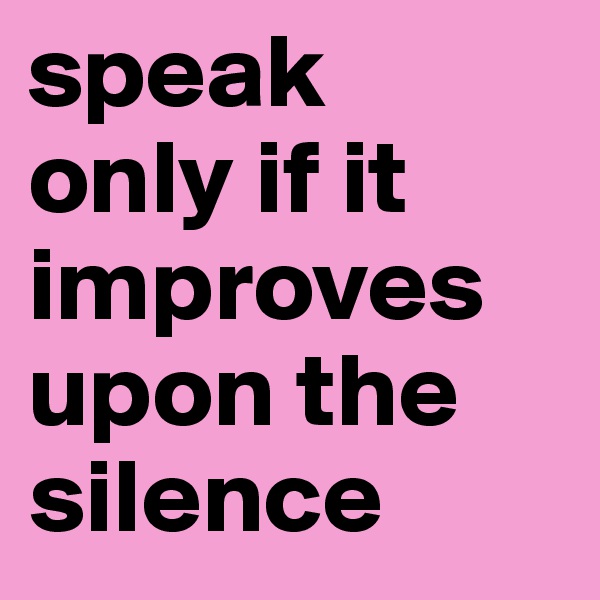 speak 
only if it improves upon the silence
