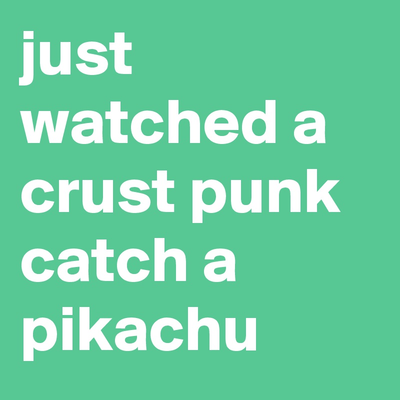 just watched a crust punk catch a pikachu