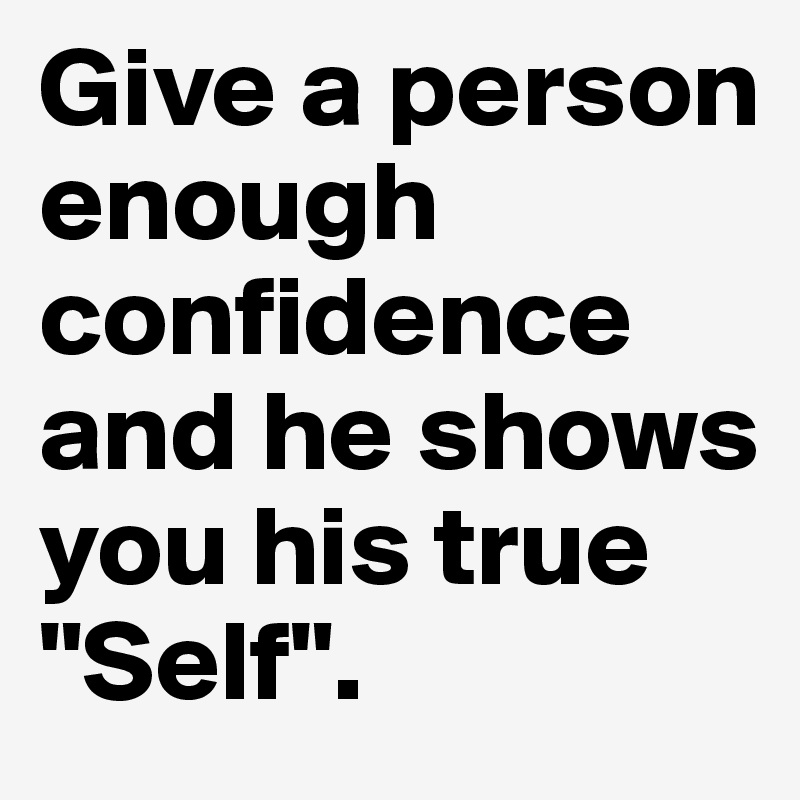 Give a person enough confidence and he shows you his true "Self".