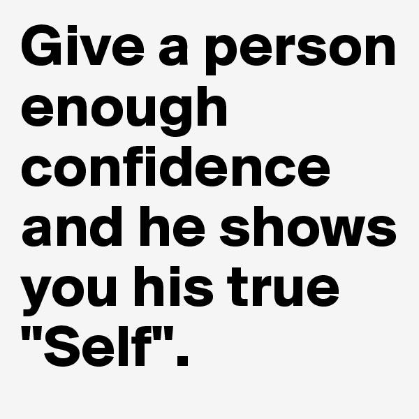 Give a person enough confidence and he shows you his true "Self".