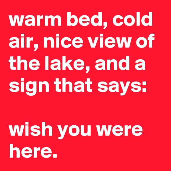 warm bed, cold air, nice view of the lake, and a sign that says:

wish you were here.