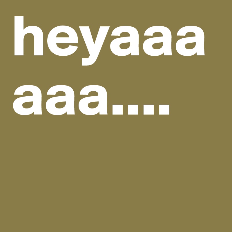 heyaaaaaa.... 