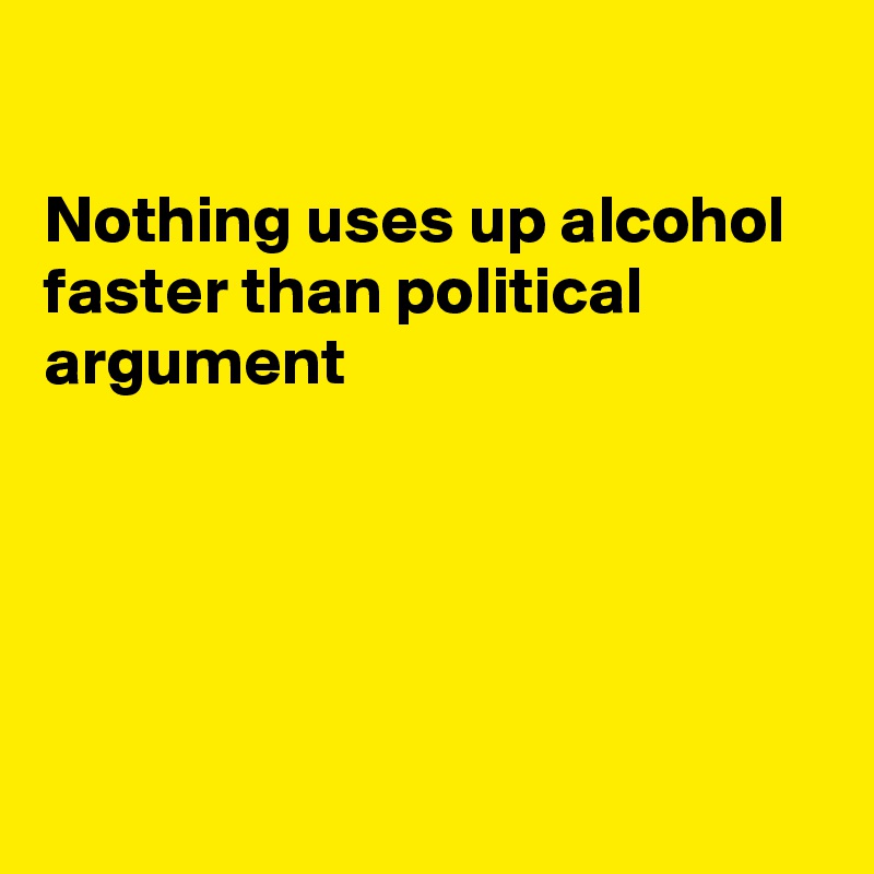 

Nothing uses up alcohol faster than political argument





