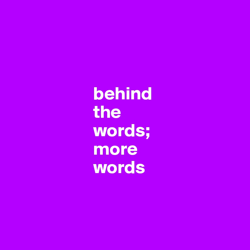 



                      behind
                      the 
                      words; 
                      more 
                      words


