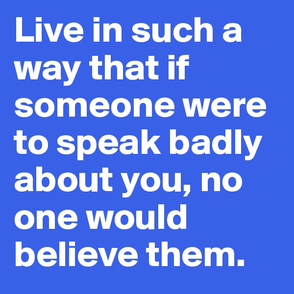 Live in such a way that if someone were to speak badly about you, no one would believe them.