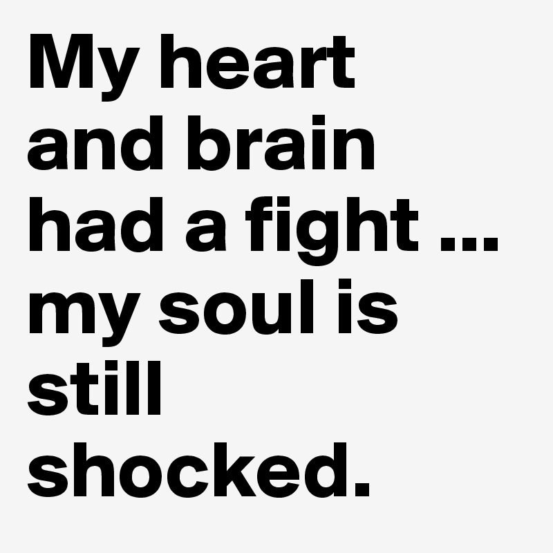My heart  and brain had a fight ...   my soul is still shocked.