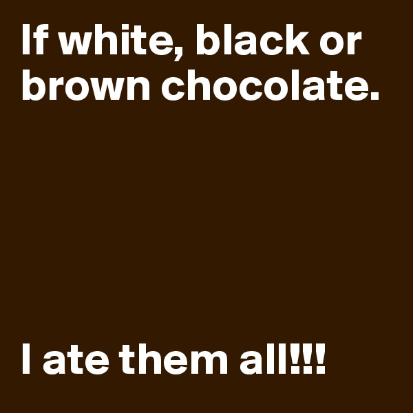 If white, black or brown chocolate.





I ate them all!!!