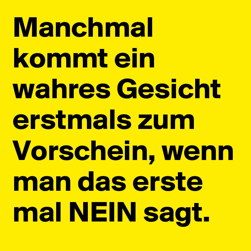 Manchmal kommt ein wahres Gesicht erstmals zum Vorschein, wenn man das erste mal NEIN sagt. 