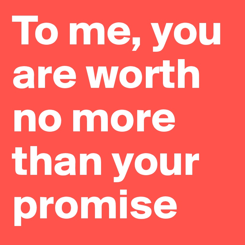 To me, you are worth no more than your promise