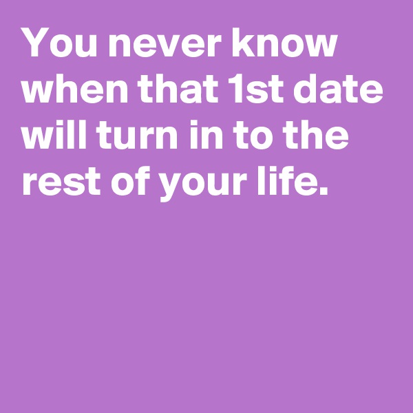 You never know when that 1st date will turn in to the rest of your life.




