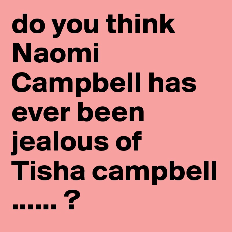 do you think Naomi Campbell has ever been jealous of Tisha campbell ...... ? 