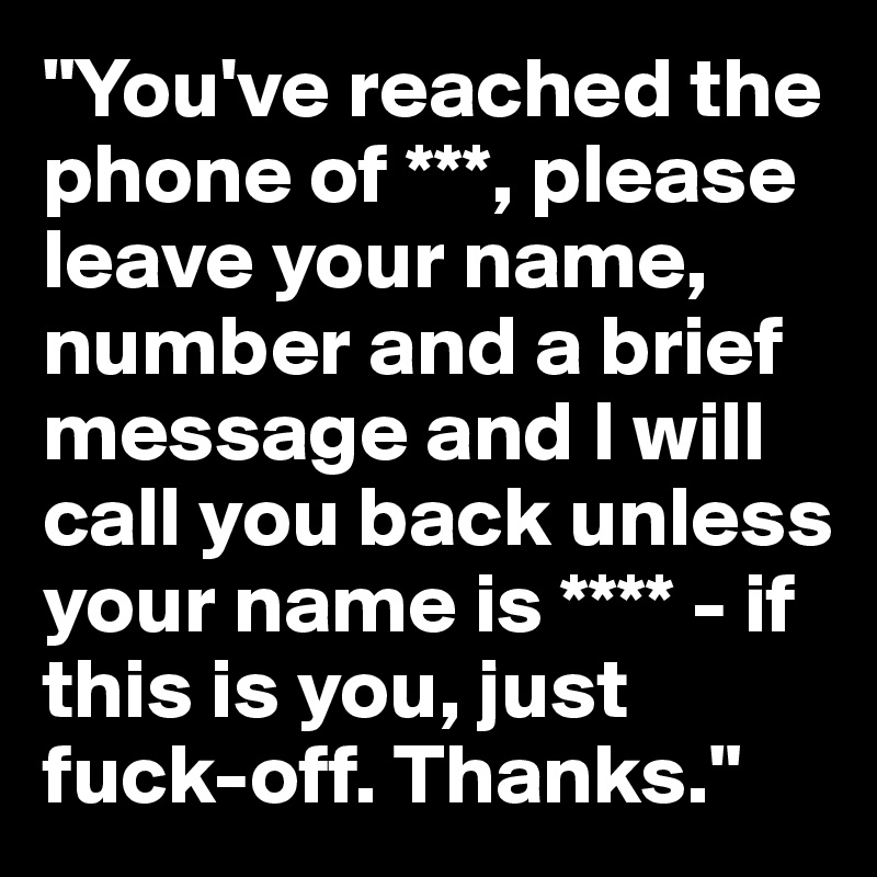"You've reached the phone of ***, please leave your name, number and a brief message and I will call you back unless your name is **** - if this is you, just fuck-off. Thanks."