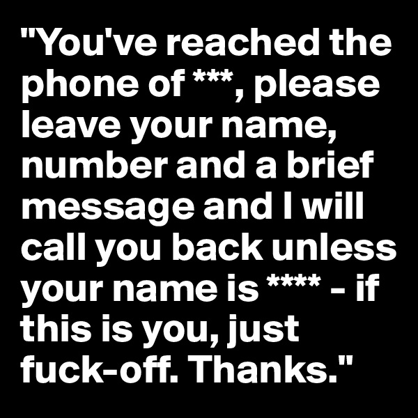 "You've reached the phone of ***, please leave your name, number and a brief message and I will call you back unless your name is **** - if this is you, just fuck-off. Thanks."