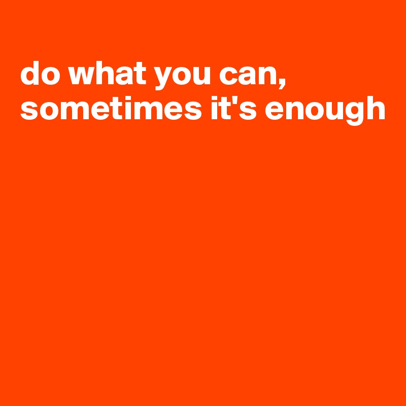 
do what you can, sometimes it's enough






