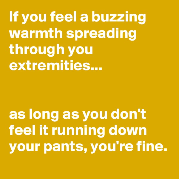 If you feel a buzzing warmth spreading through you extremities...


as long as you don't feel it running down your pants, you're fine.