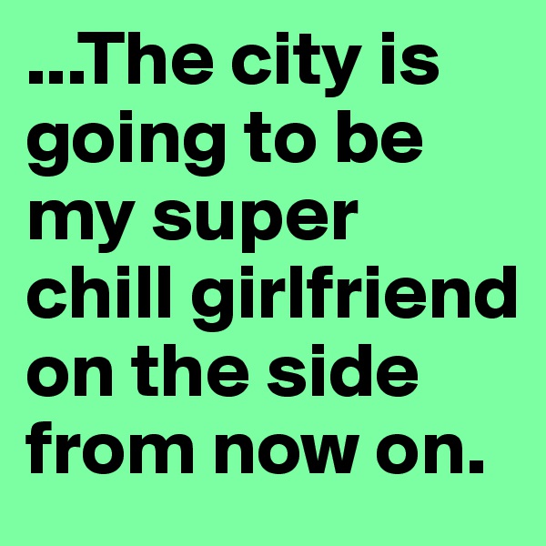 ...The city is going to be my super chill girlfriend on the side from now on.