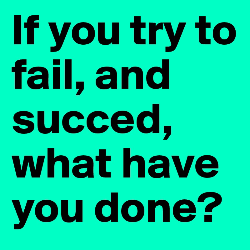 If you try to fail, and succed, what have you done?