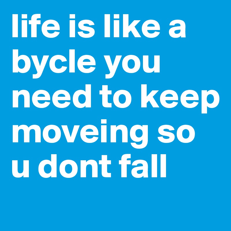 life is like a bycle you need to keep moveing so u dont fall