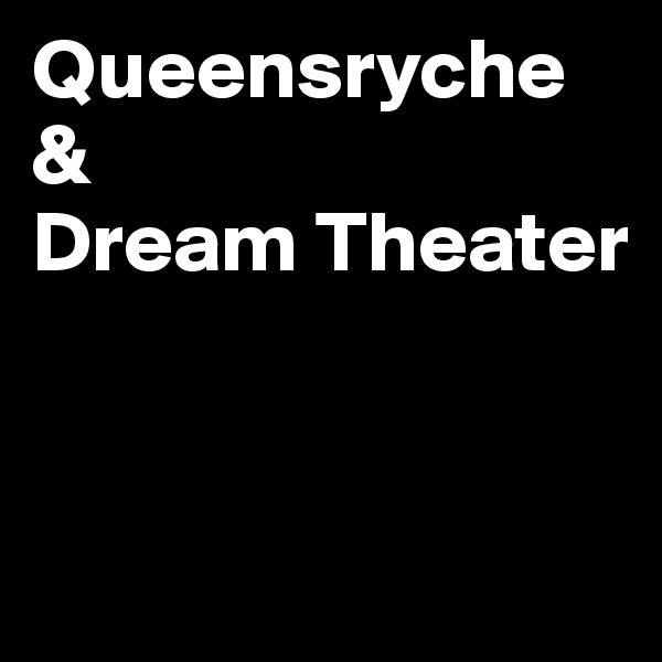 Queensryche &                Dream Theater


