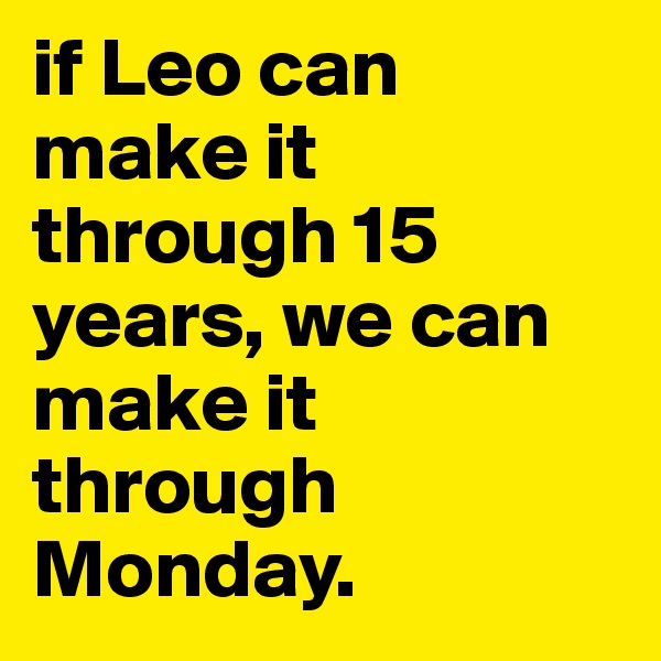 if Leo can make it through 15 years, we can make it through Monday.