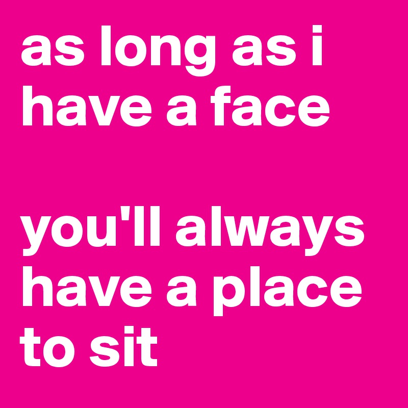 as long as i have a face

you'll always have a place to sit