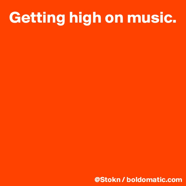 Getting high on music.








