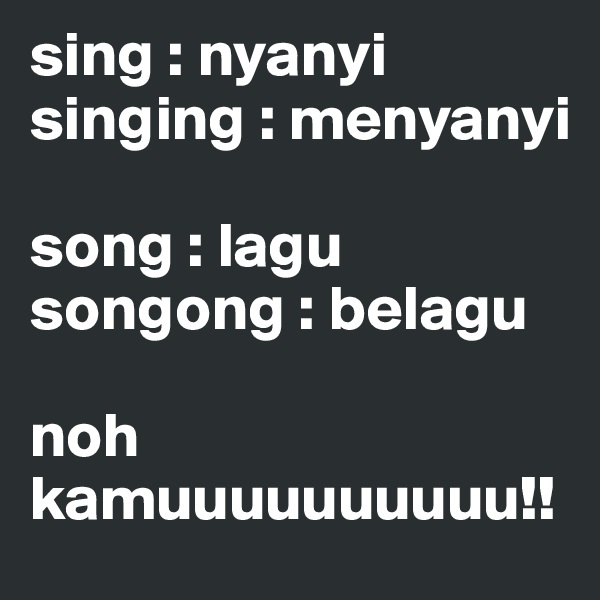 sing : nyanyi
singing : menyanyi

song : lagu
songong : belagu

noh kamuuuuuuuuuu!!