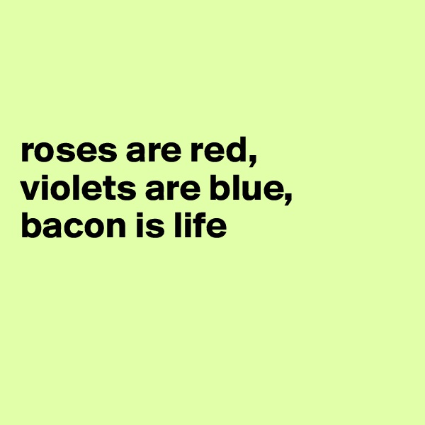 


roses are red,
violets are blue,
bacon is life



