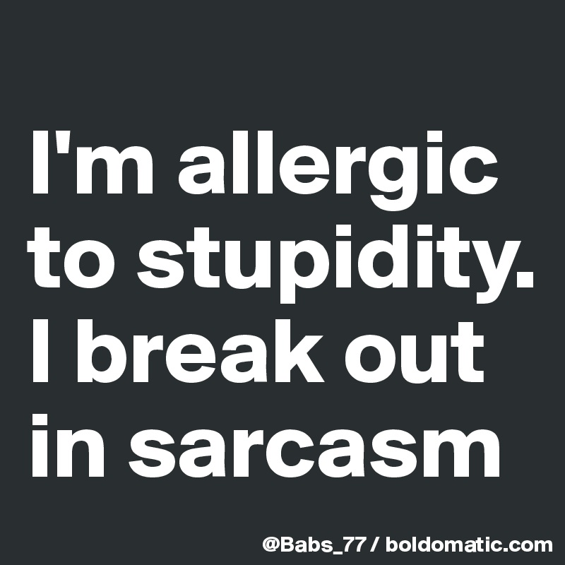 
I'm allergic to stupidity. 
I break out in sarcasm