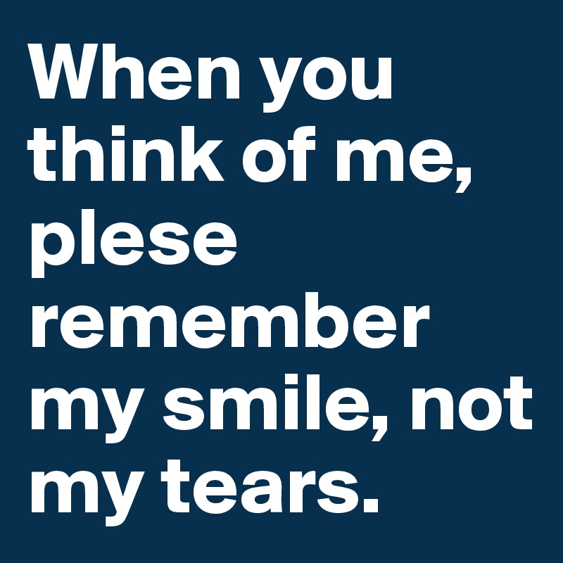 When you think of me, plese remember my smile, not my tears.