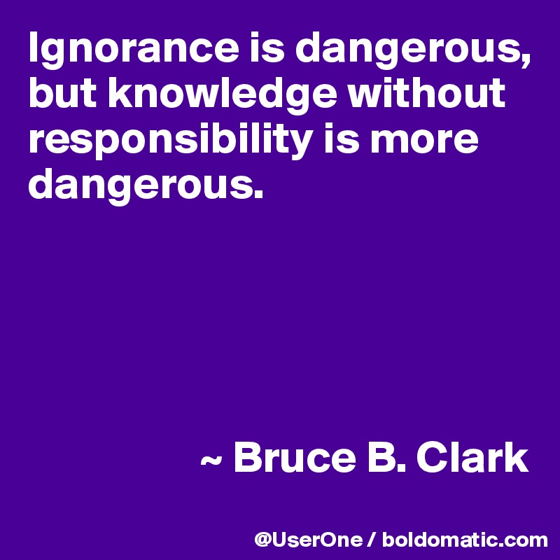 Ignorance is dangerous, but knowledge without responsibility is more dangerous.





                   ~ Bruce B. Clark