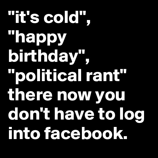 "it's cold", "happy birthday", "political rant" there now you don't have to log into facebook.