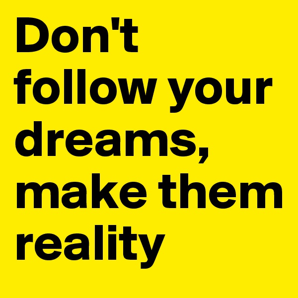 Don't follow your dreams, make them reality